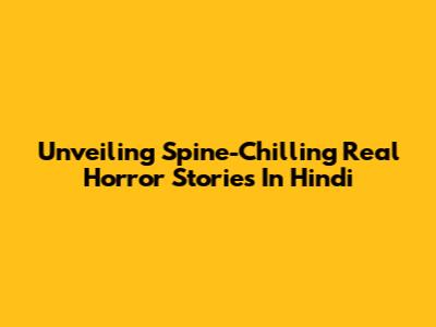 Unveiling Spine-Chilling Real Horror Stories In Hindi