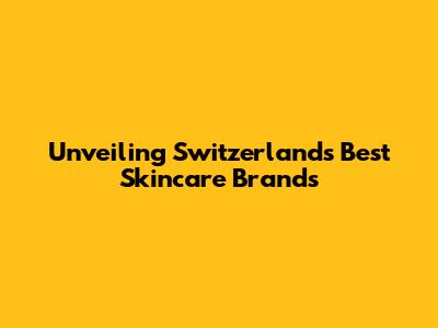 Unveiling Switzerland's Best Skincare Brands