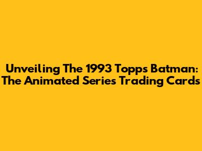 Unveiling The 1993 Topps Batman: The Animated Series Trading Cards