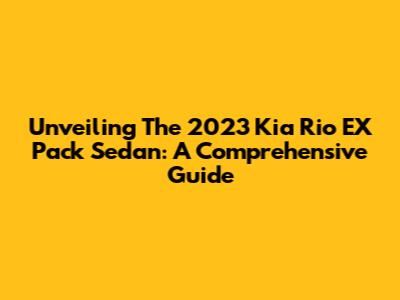 Unveiling The 2023 Kia Rio EX Pack Sedan: A Comprehensive Guide