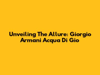 Unveiling The Allure: Giorgio Armani Acqua Di Gio
