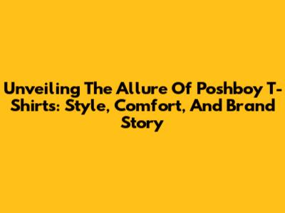 Unveiling The Allure Of Poshboy T-Shirts: Style, Comfort, And Brand Story
