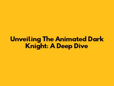 Unveiling The Animated Dark Knight: A Deep Dive