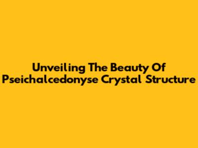 Unveiling The Beauty Of Pseichalcedonyse Crystal Structure