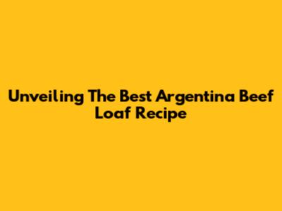 Unveiling The Best Argentina Beef Loaf Recipe