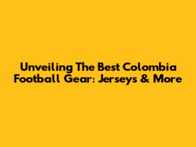 Unveiling The Best Colombia Football Gear: Jerseys & More