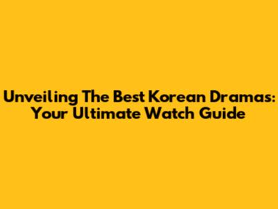 Unveiling The Best Korean Dramas: Your Ultimate Watch Guide