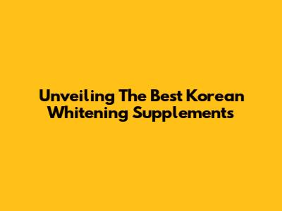 Unveiling The Best Korean Whitening Supplements