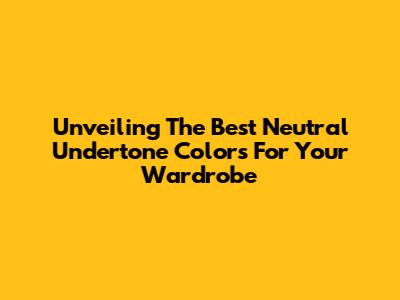 Unveiling The Best Neutral Undertone Colors For Your Wardrobe