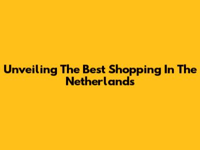 Unveiling The Best Shopping In The Netherlands
