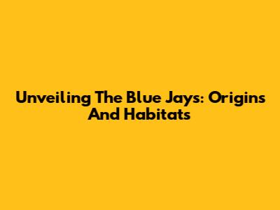 Unveiling The Blue Jays: Origins And Habitats