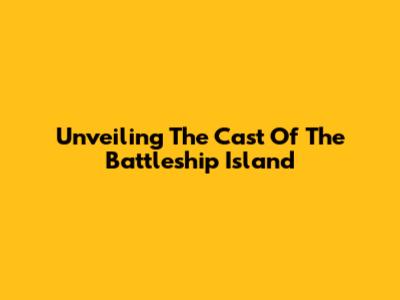 Unveiling The Cast Of 'The Battleship Island'