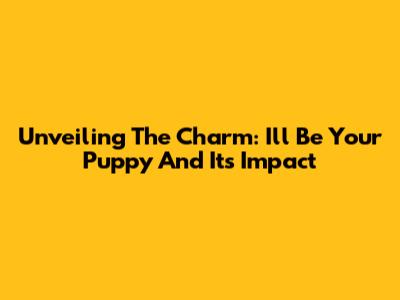 Unveiling The Charm: 'I'll Be Your Puppy' And Its Impact