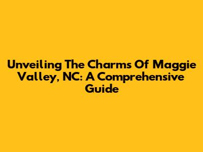 Unveiling The Charms Of Maggie Valley, NC: A Comprehensive Guide