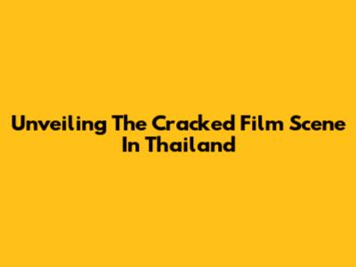 Unveiling The Cracked Film Scene In Thailand