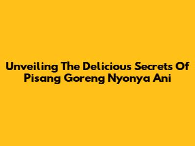 Unveiling The Delicious Secrets Of Pisang Goreng Nyonya Ani