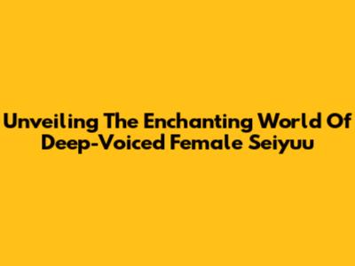 Unveiling The Enchanting World Of Deep-Voiced Female Seiyuu