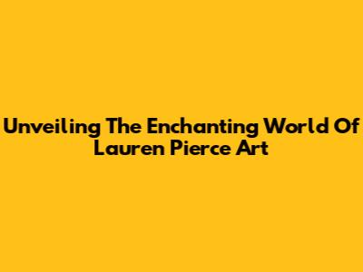 Unveiling The Enchanting World Of Lauren Pierce Art