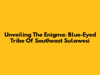Unveiling The Enigma: Blue-Eyed Tribe Of Southeast Sulawesi