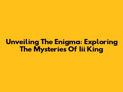 Unveiling The Enigma: Exploring The Mysteries Of Iii King