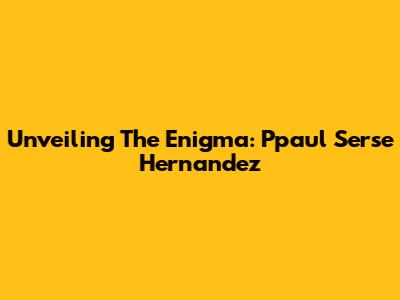 Unveiling The Enigma: Ppaul Serse Hernandez