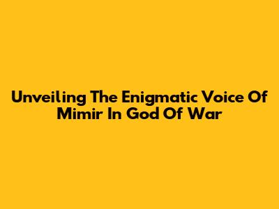 Unveiling The Enigmatic Voice Of Mimir In God Of War
