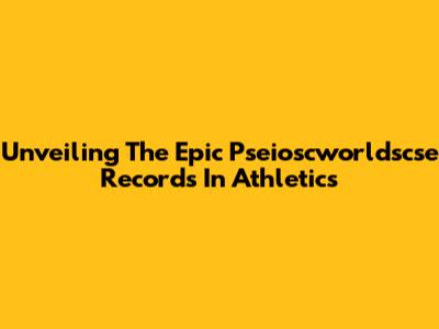 Unveiling The Epic Pseioscworldscse Records In Athletics