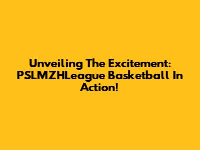 Unveiling The Excitement: PSLMZHLeague Basketball In Action!