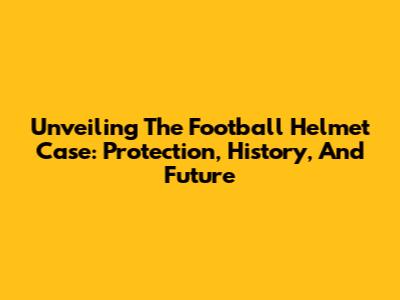Unveiling The Football Helmet Case: Protection, History, And Future