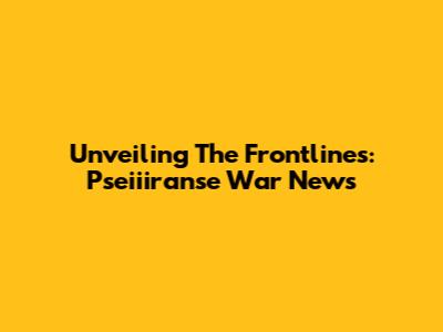 Unveiling The Frontlines: Pseiiiranse War News