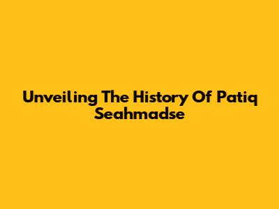 Unveiling The History Of Patiq Seahmadse