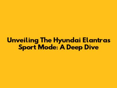Unveiling The Hyundai Elantra's Sport Mode: A Deep Dive