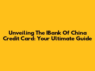 Unveiling The IBank Of China Credit Card: Your Ultimate Guide
