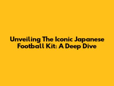 Unveiling The Iconic Japanese Football Kit: A Deep Dive