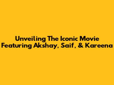 Unveiling The Iconic Movie Featuring Akshay, Saif, & Kareena