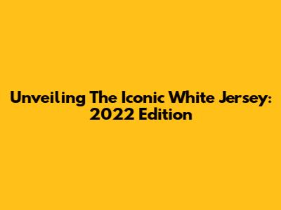 Unveiling The Iconic White Jersey: 2022 Edition