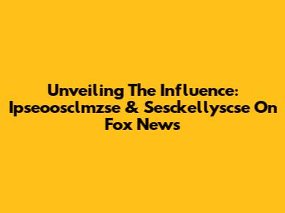 Unveiling The Influence: Ipseoosclmzse & Sesckellyscse On Fox News