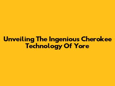 Unveiling The Ingenious Cherokee Technology Of Yore