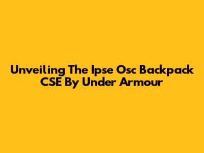 Unveiling The Ipse Osc Backpack CSE By Under Armour