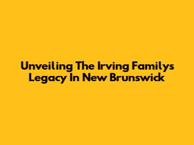Unveiling The Irving Family's Legacy In New Brunswick