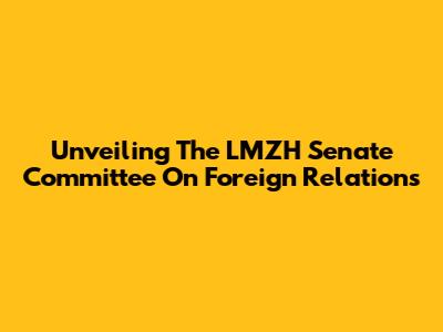Unveiling The LMZH Senate Committee On Foreign Relations