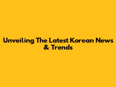 Unveiling The Latest Korean News & Trends