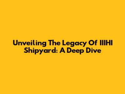 Unveiling The Legacy Of IIIHI Shipyard: A Deep Dive
