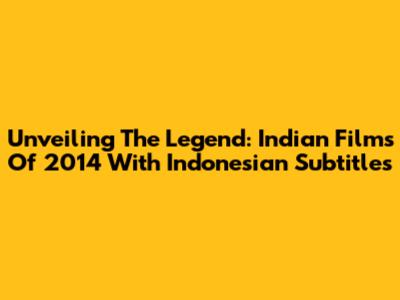 Unveiling The Legend: Indian Films Of 2014 With Indonesian Subtitles