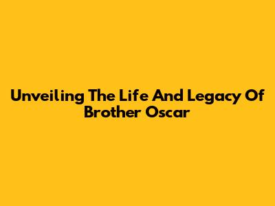 Unveiling The Life And Legacy Of Brother Oscar