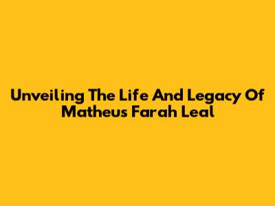 Unveiling The Life And Legacy Of Matheus Farah Leal
