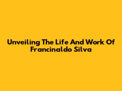 Unveiling The Life And Work Of Francinaldo Silva