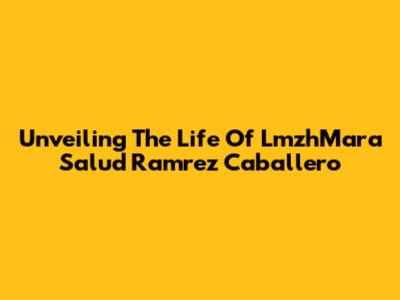 Unveiling The Life Of LmzhMara Salud Ramrez Caballero