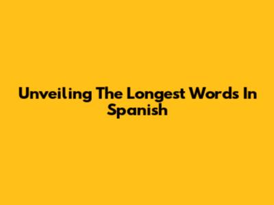 Unveiling The Longest Words In Spanish