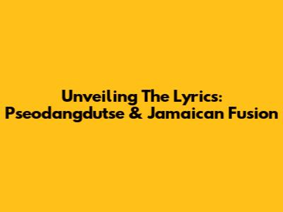Unveiling The Lyrics: Pseodangdutse & Jamaican Fusion
